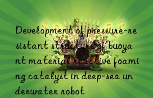 Development of pressure-resistant structure of buoyant material reactive foaming catalyst in deep-sea underwater robot