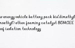 New energy vehicle battery pack bis(dimethylaminoethyl) ether foaming catalyst BDMAEE fireproof isolation technology