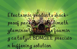 Electronic products shock-proof packaging bis(dimethylaminoethyl) ether foaming catalyst BDMAEE precision buffering solution