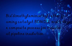 Bis(dimethylaminoethyl) ether foaming catalyst BDMAEE multi-layer composite process for industrial pipeline insulation