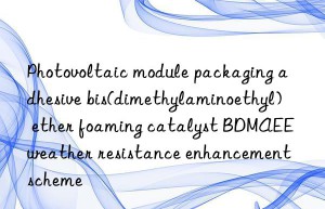 Photovoltaic module packaging adhesive bis(dimethylaminoethyl) ether foaming catalyst BDMAEE weather resistance enhancement scheme