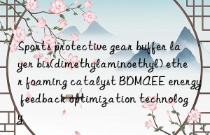 Sports protective gear buffer layer bis(dimethylaminoethyl) ether foaming catalyst BDMAEE energy feedback optimization technology