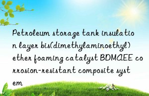 Petroleum storage tank insulation layer bis(dimethylaminoethyl) ether foaming catalyst BDMAEE corrosion-resistant composite system