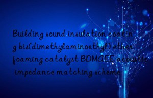 Building sound insulation coating bis(dimethylaminoethyl) ether foaming catalyst BDMAEE acoustic impedance matching scheme