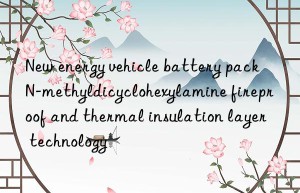 New energy vehicle battery pack N-methyldicyclohexylamine fireproof and thermal insulation layer technology