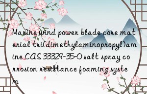Marine wind power blade core material tri(dimethylaminopropyl)amine CAS 33329-35-0 salt spray corrosion resistance foaming system