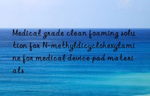 Medical grade clean foaming solution for N-methyldicyclohexylamine for medical device pad materials