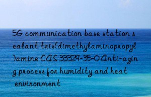 5G communication base station sealant tris(dimethylaminopropyl)amine CAS 33329-35-0 Anti-aging process for humidity and heat environment