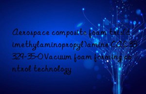Aerospace composite foam tris(dimethylaminopropyl)amine CAS 33329-35-0 Vacuum foam forming control technology