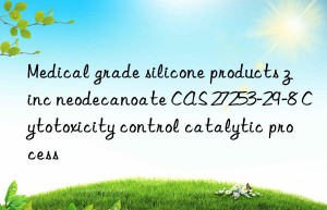 Medical grade silicone products zinc neodecanoate CAS 27253-29-8 Cytotoxicity control catalytic process