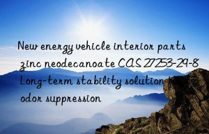 New energy vehicle interior parts zinc neodecanoate CAS 27253-29-8 Long-term stability solution for odor suppression