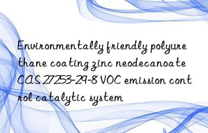 Environmentally friendly polyurethane coating zinc neodecanoate CAS 27253-29-8 VOC emission control catalytic system
