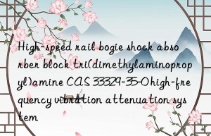 High-speed rail bogie shock absorber block tri(dimethylaminopropyl)amine CAS 33329-35-0 high-frequency vibration attenuation system
