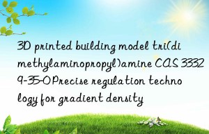 3D printed building model tri(dimethylaminopropyl)amine CAS 33329-35-0 Precise regulation technology for gradient density