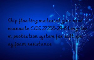 Ship floating material zinc neodecanoate CAS 27253-29-8 Long-term protection system for salt spray foam resistance