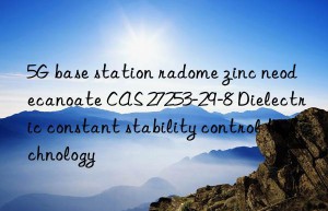 5G base station radome zinc neodecanoate CAS 27253-29-8 Dielectric constant stability control technology