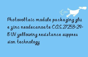 Photovoltaic module packaging glue zinc neodecanoate CAS 27253-29-8 UV yellowing resistance suppression technology