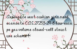 Aerospace seat cushion zinc neodecanoate CAS 27253-29-8 low-escape gas volume closed-cell structure scheme