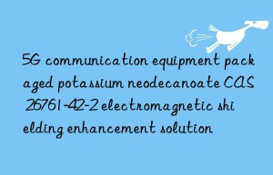 5G communication equipment packaged potassium neodecanoate CAS 26761-42-2 electromagnetic shielding enhancement solution