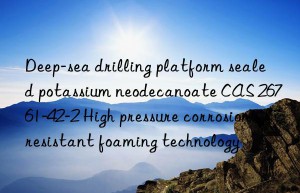 Deep-sea drilling platform sealed potassium neodecanoate CAS 26761-42-2 High pressure corrosion-resistant foaming technology