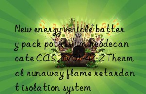 New energy vehicle battery pack potassium neodecanoate CAS 26761-42-2 Thermal runaway flame retardant isolation system