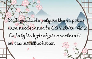 Biodegradable polyurethane potassium neodecanoate CAS 26761-42-2 Catalytic hydrolysis acceleration technical solution