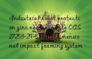 Industrial robot protection zinc neodecanoate CAS 27253-29-8 Multi-dimensional impact foaming system