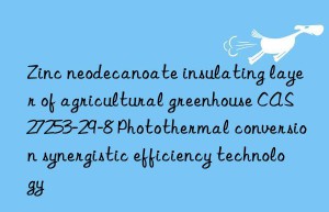 Zinc neodecanoate insulating layer of agricultural greenhouse CAS 27253-29-8 Photothermal conversion synergistic efficiency technology