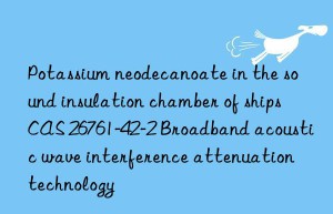 Potassium neodecanoate in the sound insulation chamber of ships CAS 26761-42-2 Broadband acoustic wave interference attenuation technology