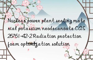 Nuclear power plant sealing material potassium neodecanoate CAS 26761-42-2 Radiation protection foam optimization solution