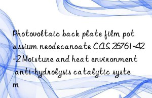 Photovoltaic back plate film potassium neodecanoate CAS 26761-42-2 Moisture and heat environment anti-hydrolysis catalytic system