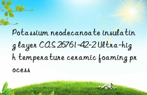 Potassium neodecanoate insulating layer CAS 26761-42-2 Ultra-high temperature ceramic foaming process