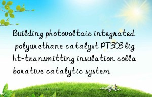 Building photovoltaic integrated polyurethane catalyst PT303 light-transmitting insulation collaborative catalytic system