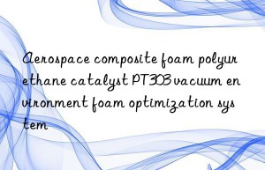 Aerospace composite foam polyurethane catalyst PT303 vacuum environment foam optimization system