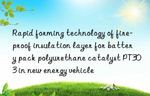 Rapid forming technology of fire-proof insulation layer for battery pack polyurethane catalyst PT303 in new energy vehicle