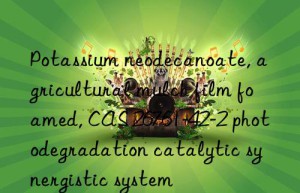 Potassium neodecanoate, agricultural mulch film foamed, CAS 26761-42-2 photodegradation catalytic synergistic system