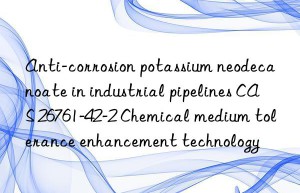 Anti-corrosion potassium neodecanoate in industrial pipelines CAS 26761-42-2 Chemical medium tolerance enhancement technology