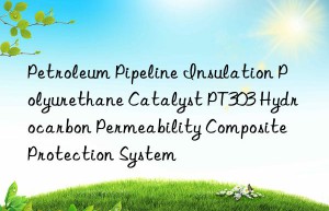 Petroleum Pipeline Insulation Polyurethane Catalyst PT303 Hydrocarbon Permeability Composite Protection System