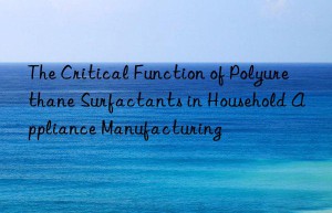 The Critical Function of Polyurethane Surfactants in Household Appliance Manufacturing