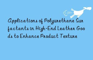 Applications of Polyurethane Surfactants in High-End Leather Goods to Enhance Product Texture