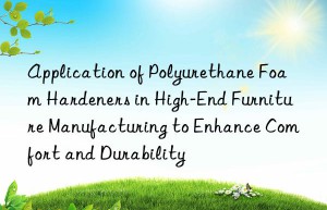 Application of Polyurethane Foam Hardeners in High-End Furniture Manufacturing to Enhance Comfort and Durability