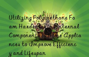 Utilizing Polyurethane Foam Hardeners in Internal Components of Home Appliances to Improve Efficiency and Lifespan