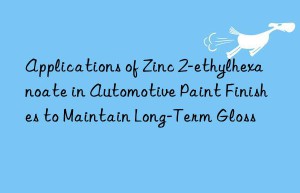 Applications of Zinc 2-ethylhexanoate in Automotive Paint Finishes to Maintain Long-Term Gloss