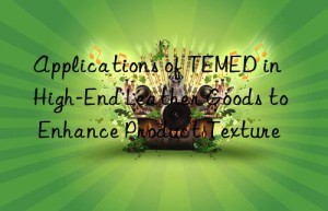 Applications of TEMED in High-End Leather Goods to Enhance Product Texture