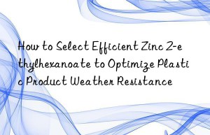 How to Select Efficient Zinc 2-ethylhexanoate to Optimize Plastic Product Weather Resistance
