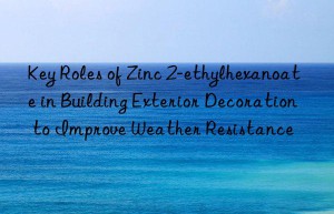 Key Roles of Zinc 2-ethylhexanoate in Building Exterior Decoration to Improve Weather Resistance