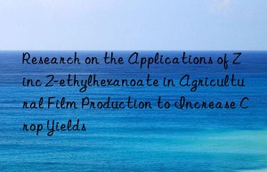 Research on the Applications of Zinc 2-ethylhexanoate in Agricultural Film Production to Increase Crop Yields