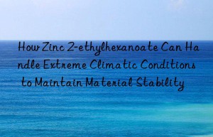 How Zinc 2-ethylhexanoate Can Handle Extreme Climatic Conditions to Maintain Material Stability