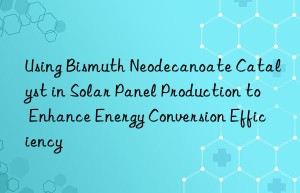 Using Bismuth Neodecanoate Catalyst in Solar Panel Production to Enhance Energy Conversion Efficiency