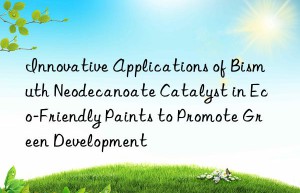 Innovative Applications of Bismuth Neodecanoate Catalyst in Eco-Friendly Paints to Promote Green Development